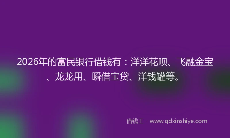 2026年的富民银行借钱有：洋洋花呗、飞融金宝、龙龙用、瞬借宝贷、洋钱罐等。