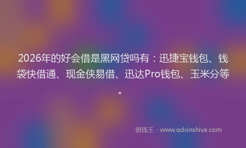 2026年的好会借是黑网贷吗有：迅捷宝钱包、钱袋快借通、现金侠易借、迅达Pro钱包、玉米分等。