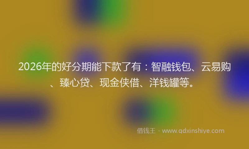 2026年的好分期能下款了有：智融钱包、云易购、臻心贷、现金侠借、洋钱罐等。