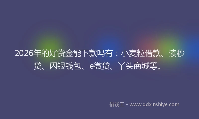 2026年的好贷金能下款吗有：小麦粒借款、读秒贷、闪银钱包、e微贷、丫头商城等。