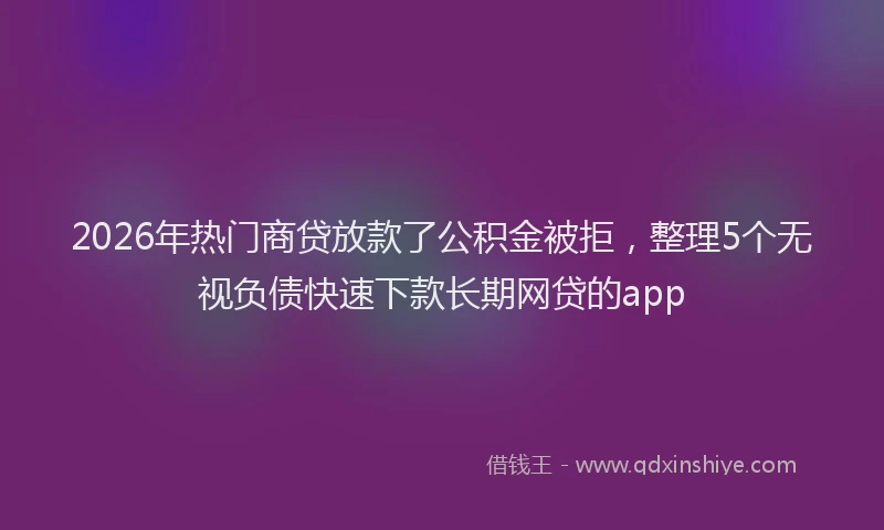 2026年热门商贷放款了公积金被拒，整理5个无视负债快速下款长期网贷的app