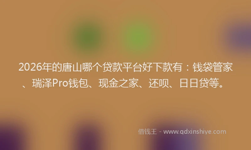 2026年的唐山哪个贷款平台好下款有：钱袋管家、瑞泽Pro钱包、现金之家、还呗、日日贷等。