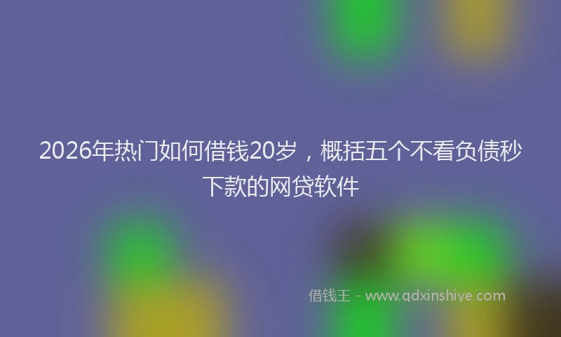 2026年热门如何借钱20岁，概括五个不看负债秒下款的网贷软件