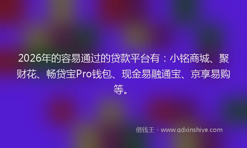 2026年的容易通过的贷款平台有：小铭商城、聚财花、畅贷宝Pro钱包、现金易融通宝、京享易购等。