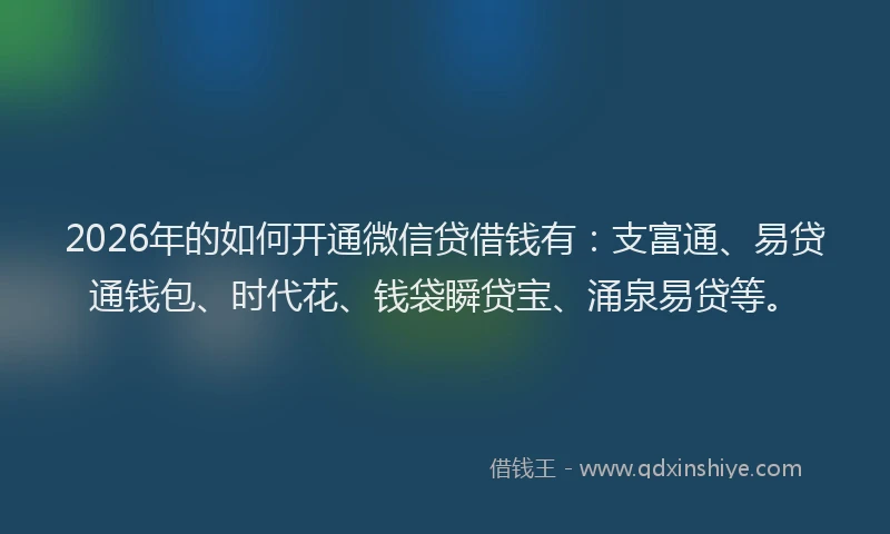 2026年的如何开通微信贷借钱有:支富通、易贷通钱包、时代花、钱袋瞬贷宝、涌泉易贷等。