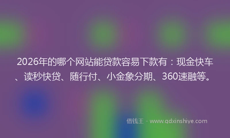 2026年的哪个网站能贷款容易下款有：现金快车、读秒快贷、随行付、小金象分期、360速融等。