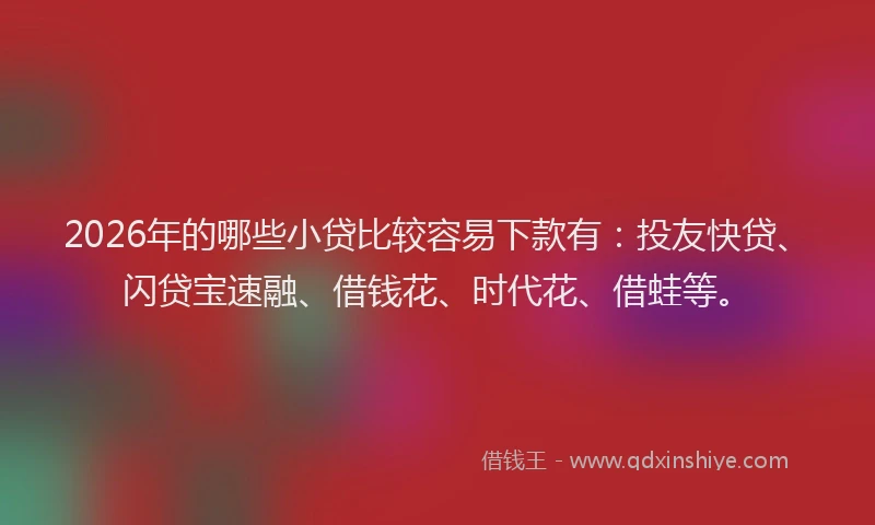 2026年的哪些小贷比较容易下款有：投友快贷、闪贷宝速融、借钱花、时代花、借蛙等。