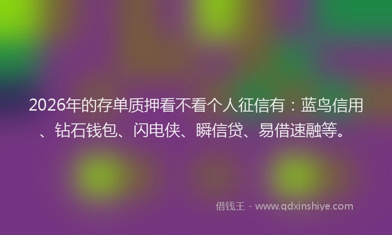 2026年的存单质押看不看个人征信有：蓝鸟信用、钻石钱包、闪电侠、瞬信贷、易借速融等。