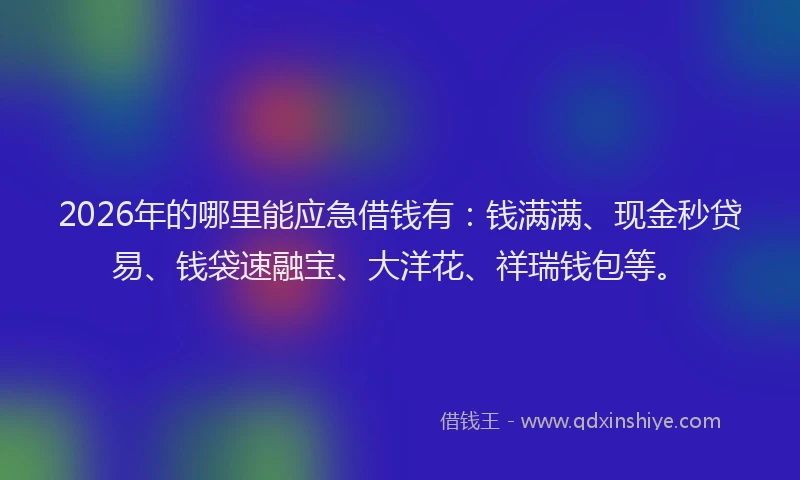 2026年的哪里能应急借钱有：钱满满、现金秒贷易、钱袋速融宝、大洋花、祥瑞钱包等。
