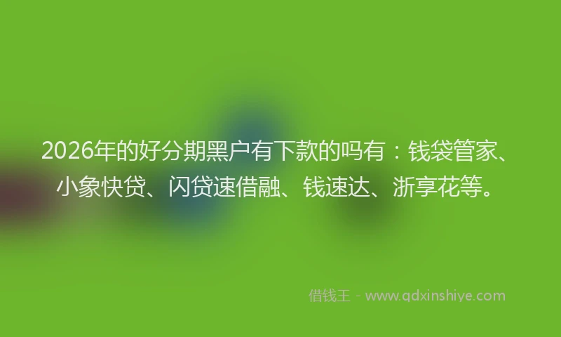 2026年的好分期黑户有下款的吗有：钱袋管家、小象快贷、闪贷速借融、钱速达、浙享花等。