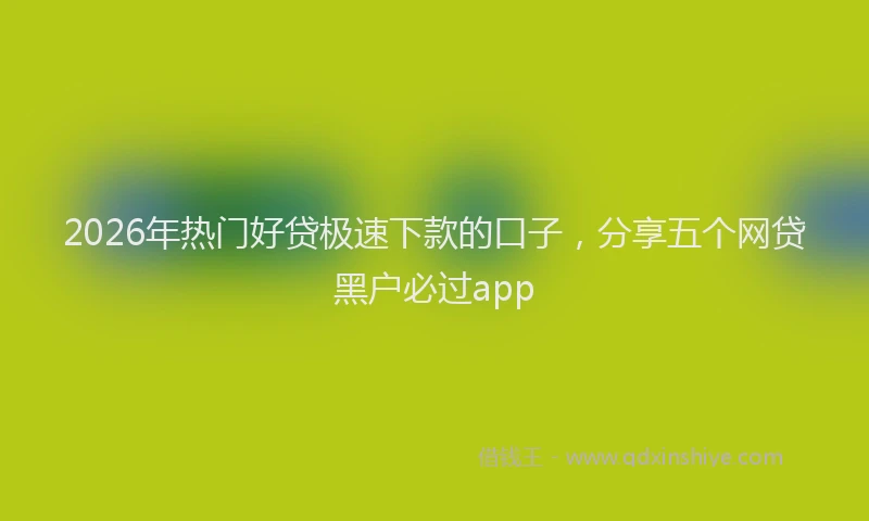 2026年热门好贷极速下款的口子，分享五个网贷黑户必过app