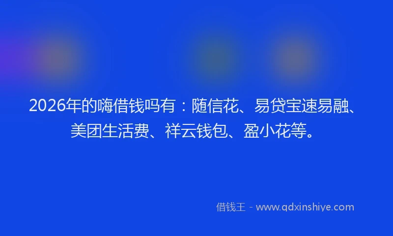 2026年的嗨借钱吗有：随信花、易贷宝速易融、美团生活费、祥云钱包、盈小花等。