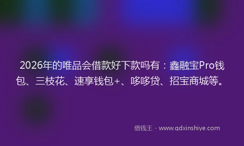 2026年的唯品会借款好下款吗有：鑫融宝Pro钱包、三枝花、速享钱包+、哆哆贷、招宝商城等。