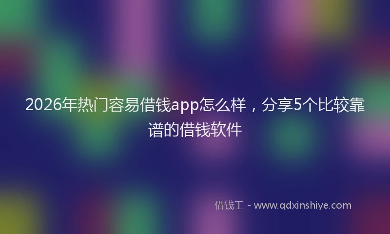 2026年热门容易借钱app怎么样，分享5个比较靠谱的借钱软件