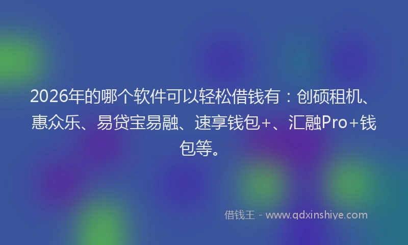 2026年的哪个软件可以轻松借钱有：创硕租机、惠众乐、易贷宝易融、速享钱包+、汇融Pro+钱包等。