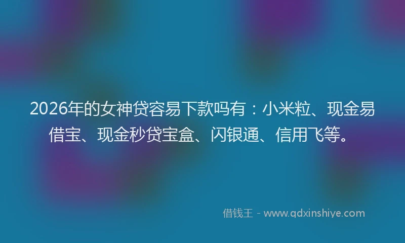2026年的女神贷容易下款吗有：小米粒、现金易借宝、现金秒贷宝盒、闪银通、信用飞等。