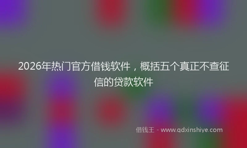 2026年热门官方借钱软件，概括五个真正不查征信的贷款软件