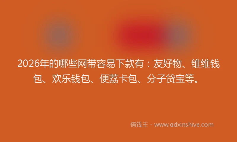 2026年的哪些网带容易下款有：友好物、维维钱包、欢乐钱包、便荔卡包、分子贷宝等。