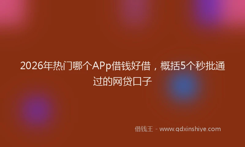 2026年热门哪个APp借钱好借，概括5个秒批通过的网贷口子