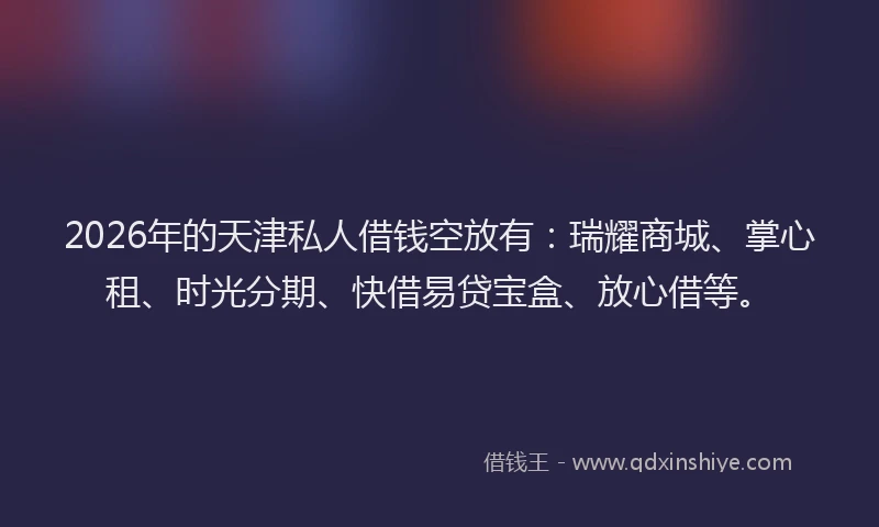 2026年的天津私人借钱空放有：瑞耀商城、掌心租、时光分期、快借易贷宝盒、放心借等。