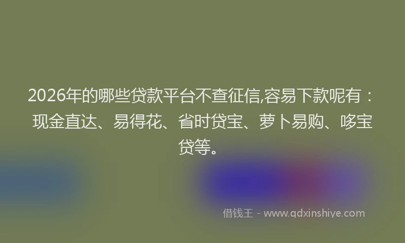 2026年的哪些贷款平台不查征信,容易下款呢有：现金直达、易得花、省时贷宝、萝卜易购、哆宝贷等。