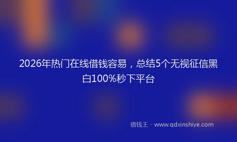 2026年热门在线借钱容易，总结5个无视征信黑白100%秒下平台