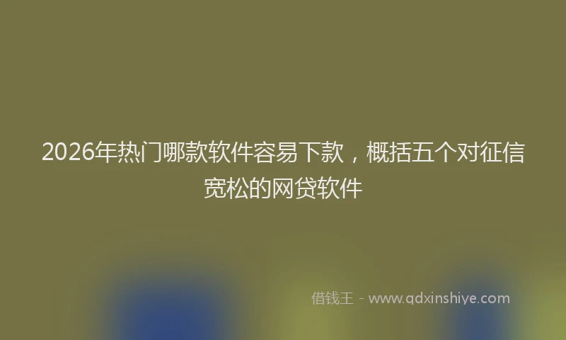 2026年热门哪款软件容易下款，概括五个对征信宽松的网贷软件