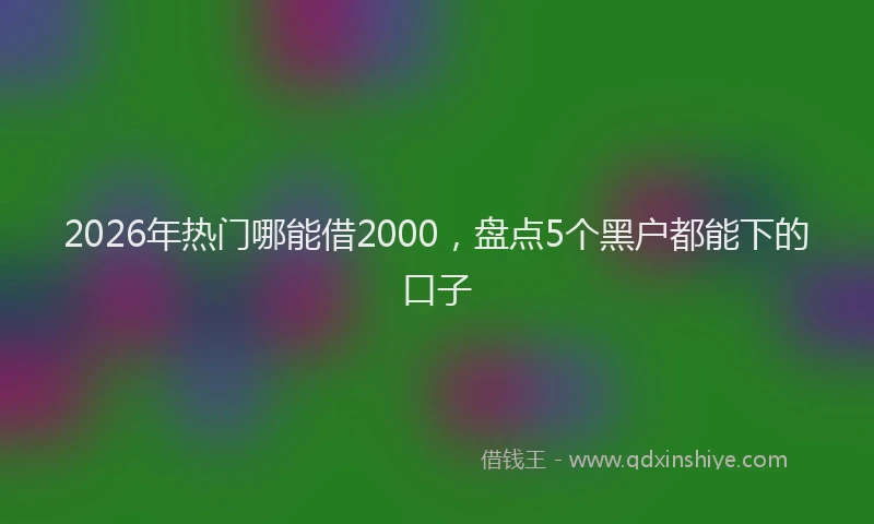 2026年热门哪能借2000，盘点5个黑户都能下的口子