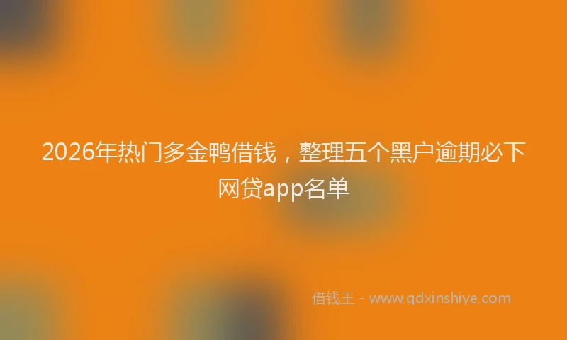 2026年热门多金鸭借钱，整理五个黑户逾期必下网贷app名单