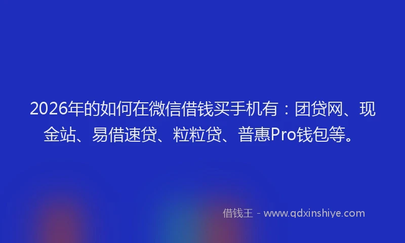 2026年的如何在微信借钱买手机有：团贷网、现金站、易借速贷、粒粒贷、普惠Pro钱包等。