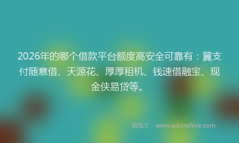 2026年的哪个借款平台额度高安全可靠有：翼支付随意借、天源花、厚厚租机、钱速借融宝、现金侠易贷等。