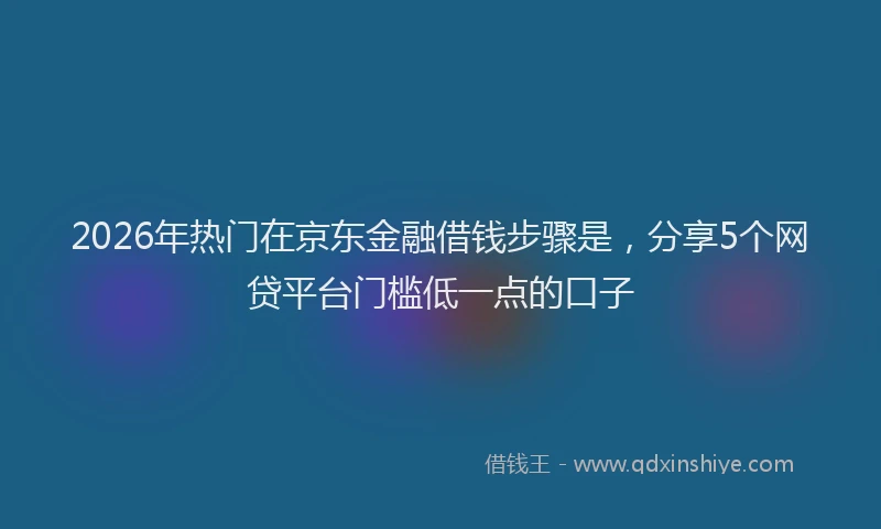 2026年热门在京东金融借钱步骤是，分享5个网贷平台门槛低一点的口子