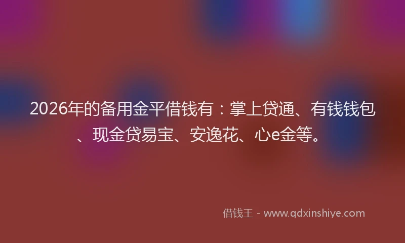 2026年的备用金平借钱有：掌上贷通、有钱钱包、现金贷易宝、安逸花、心e金等。