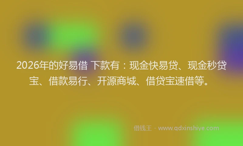 2026年的好易借 下款有：现金快易贷、现金秒贷宝、借款易行、开源商城、借贷宝速借等。