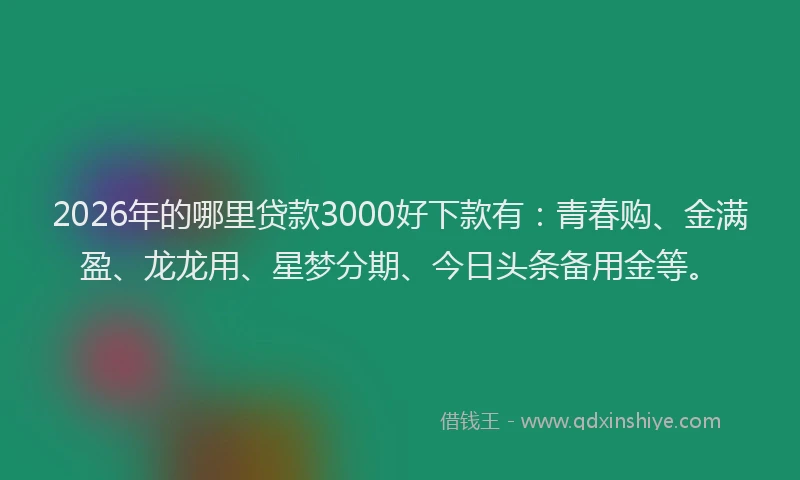 2026年的哪里贷款3000好下款有：青春购、金满盈、龙龙用、星梦分期、今日头条备用金等。