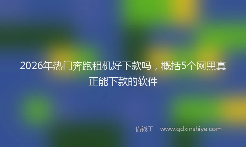 2026年热门奔跑租机好下款吗，概括5个网黑真正能下款的软件