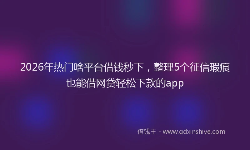 2026年热门啥平台借钱秒下，整理5个征信瑕疵也能借网贷轻松下款的app