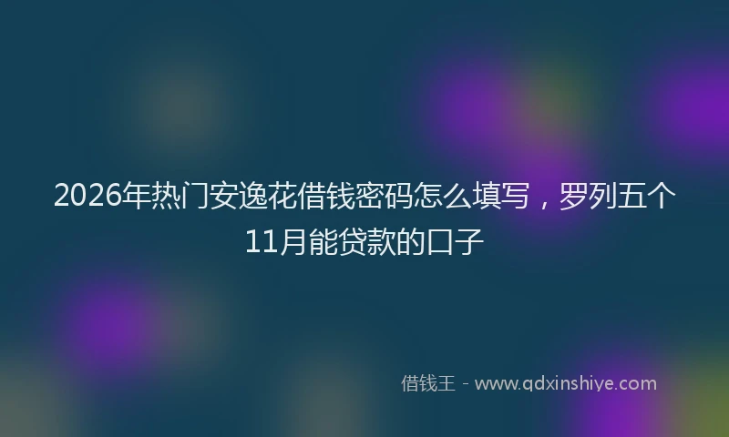 2026年热门安逸花借钱密码怎么填写，罗列五个11月能贷款的口子