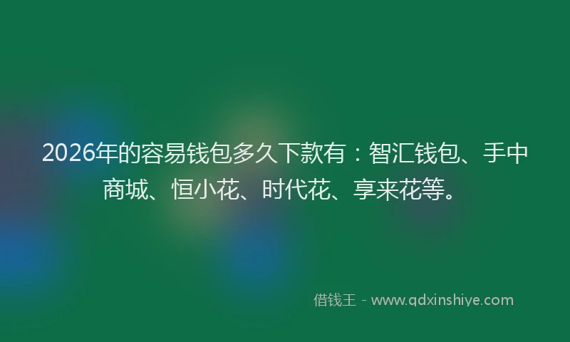 2026年的容易钱包多久下款有：智汇钱包、手中商城、恒小花、时代花、享来花等。