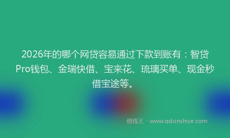 2026年的哪个网贷容易通过下款到账有：智贷Pro钱包、金瑞快借、宝来花、琉璃买单、现金秒借宝途等。