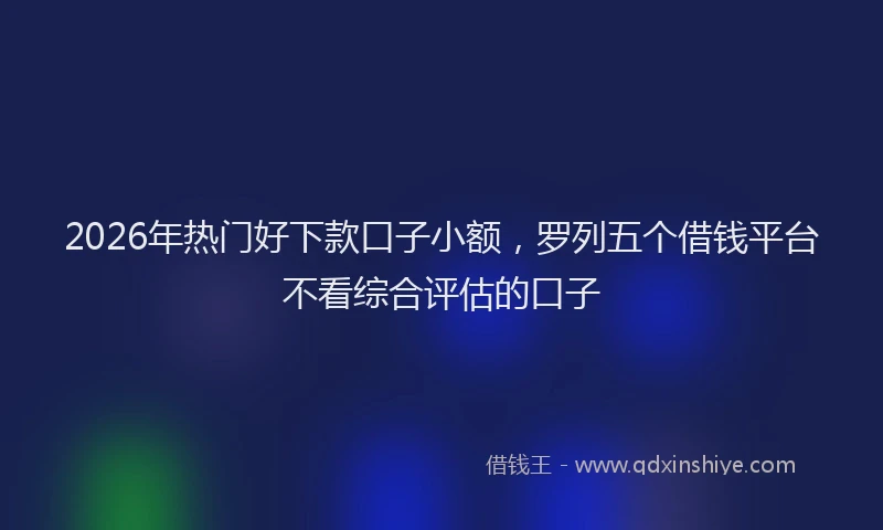 2026年热门好下款口子小额，罗列五个借钱平台不看综合评估的口子