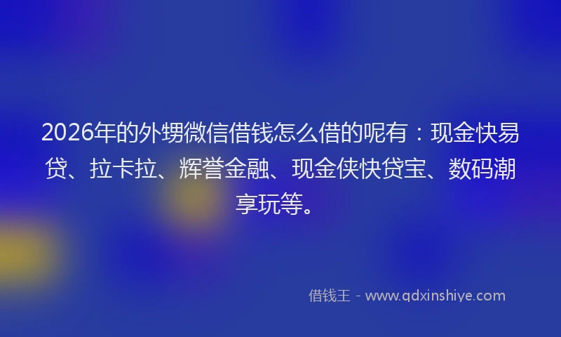 2026年的外甥微信借钱怎么借的呢有：现金快易贷、拉卡拉、辉誉金融、现金侠快贷宝、数码潮享玩等。