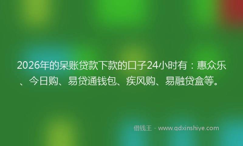 2026年的呆账贷款下款的口子24小时有：惠众乐、今日购、易贷通钱包、疾风购、易融贷盒等。