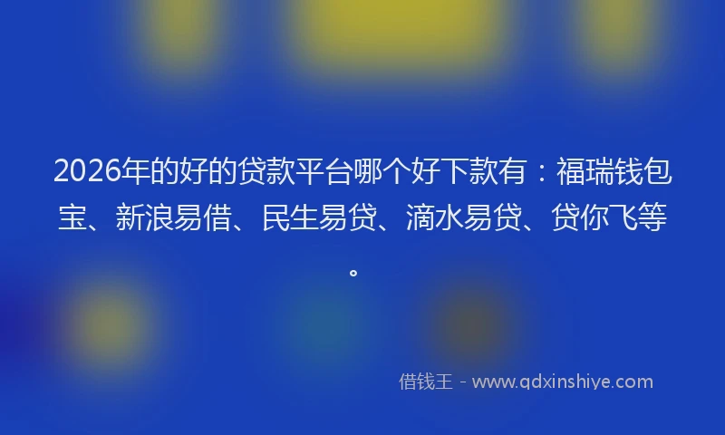 2026年的好的贷款平台哪个好下款有：福瑞钱包宝、新浪易借、民生易贷、滴水易贷、贷你飞等。