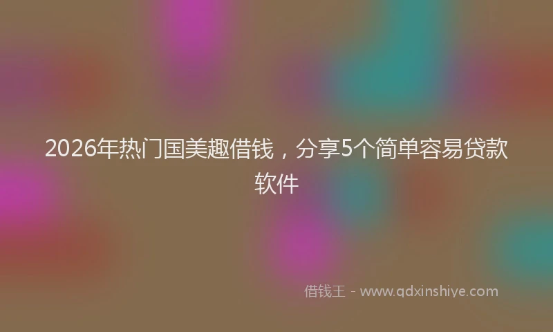 2026年热门国美趣借钱，分享5个简单容易贷款软件