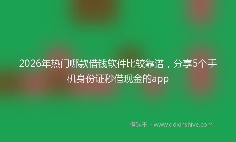 2026年热门哪款借钱软件比较靠谱，分享5个手机身份证秒借现金的app