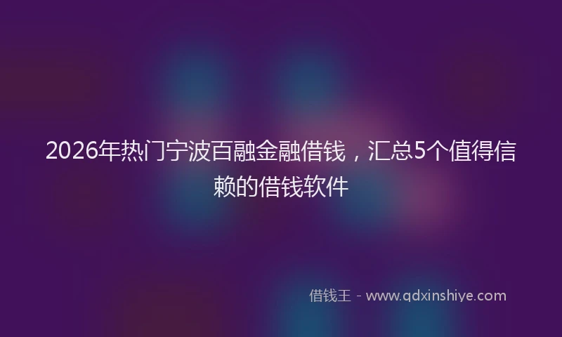 2026年热门宁波百融金融借钱，汇总5个值得信赖的借钱软件