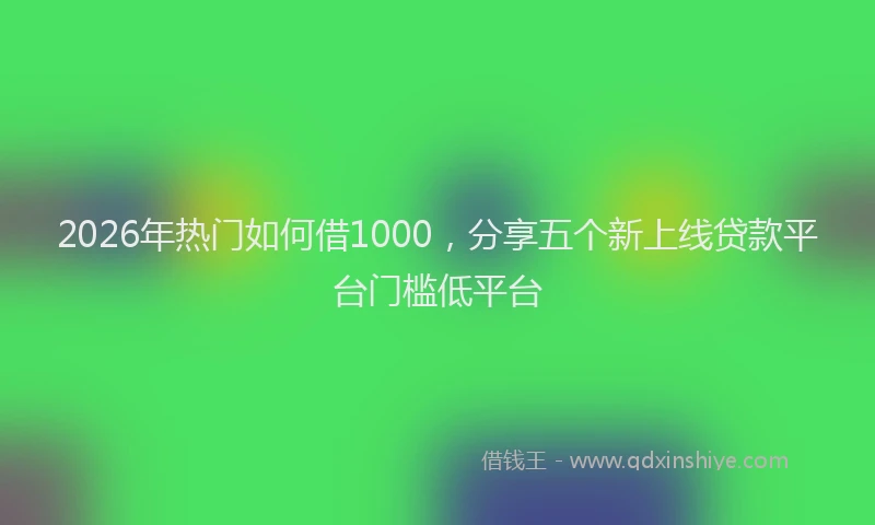 2026年热门如何借1000，分享五个新上线贷款平台门槛低平台