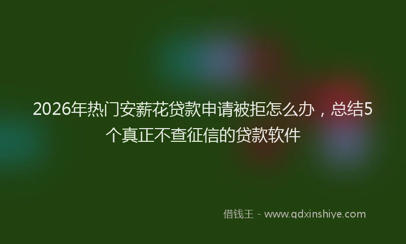 2026年热门安薪花贷款申请被拒怎么办，总结5个真正不查征信的贷款软件