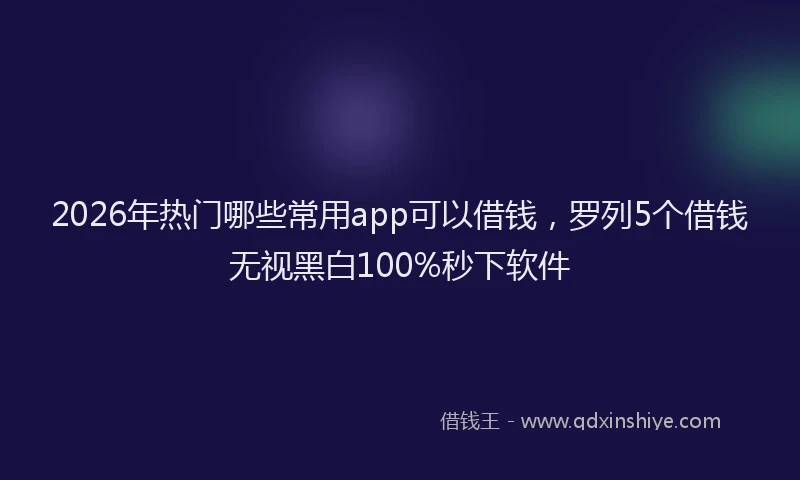 2026年热门哪些常用app可以借钱，罗列5个借钱无视黑白100%秒下软件